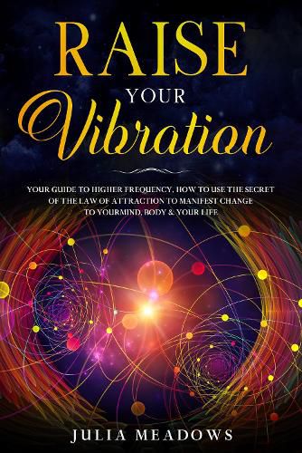 Cover image for Raise Your Vibration: Your Guide To Higher Frequency, How To Use The Secret of the Law of Attraction To Manifest & Change Your Mind, Body & Life