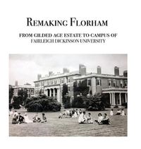 Cover image for Remaking Florham: From gilded age estate to campus of Fairleigh Dickinson University