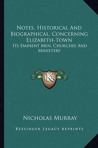 Notes, Historical and Biographical, Concerning Elizabeth-Town: Its Eminent Men, Churches and Ministers