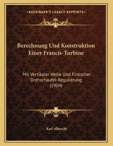 Cover image for Berechnung Und Konstruktion Einer Francis-Turbine: Mit Vertikaler Welle Und Finkscher Drehschaufel-Regulierung (1904)