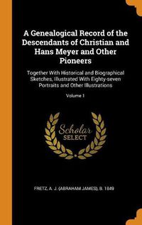 Cover image for A Genealogical Record of the Descendants of Christian and Hans Meyer and Other Pioneers: Together with Historical and Biographical Sketches, Illustrated with Eighty-Seven Portraits and Other Illustrations; Volume 1