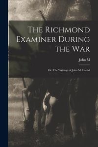 Cover image for The Richmond Examiner During the war; or, The Writings of John M. Daniel