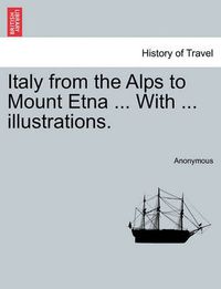 Cover image for Italy from the Alps to Mount Etna ... with ... Illustrations.