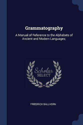 Cover image for Grammatography: A Manual of Reference to the Alphabets of Ancient and Modern Languages;