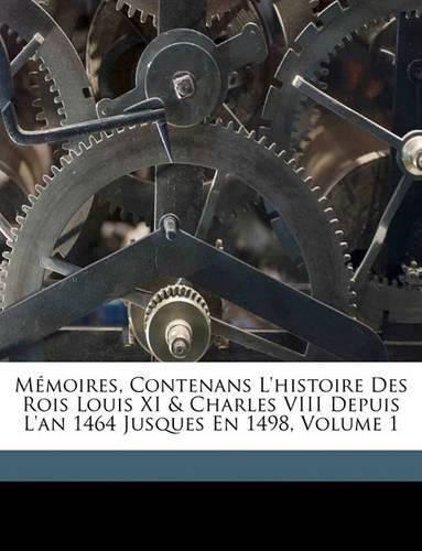 Mmoires, Contenans L'Histoire Des Rois Louis XI & Charles VIII Depuis L'An 1464 Jusques En 1498, Volume 1