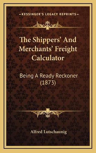 Cover image for The Shippers' and Merchants' Freight Calculator: Being a Ready Reckoner (1873)