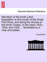 Cover image for Narrative of the Arctic Land Expedition to the mouth of the Great Fish River, and along the shores of the Arctic Ocean, in the years 1833, 1834, and 1835 ... Illustrated by a map and plates.