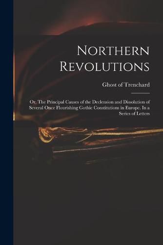 Cover image for Northern Revolutions: or, The Principal Causes of the Declension and Dissolution of Several Once Flourishing Gothic Constitutions in Europe. In a Series of Letters