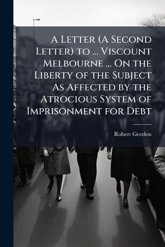 Cover image for A Letter (A Second Letter) to ... Viscount Melbourne ... On the Liberty of the Subject As Affected by the Atrocious System of Imprisonment for Debt