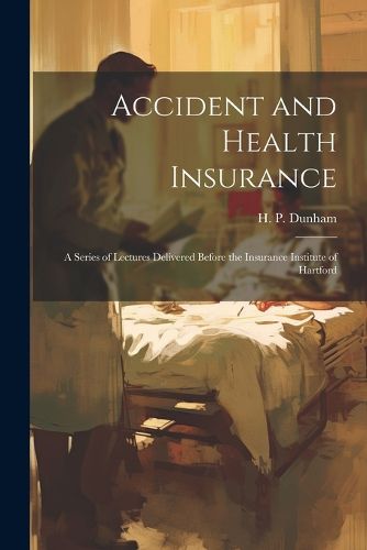 Cover image for Accident and Health Insurance; a Series of Lectures Delivered Before the Insurance Institute of Hartford