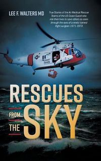 Cover image for Rescues from the Sky: True Stories of the Air Medical Rescue Teams of the US Coast Guard who risk their lives to save others as seen through the eyes of a newly trained flight surgeon 1971-1973