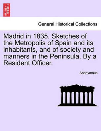 Cover image for Madrid in 1835. Sketches of the Metropolis of Spain and Its Inhabitants, and of Society and Manners in the Peninsula. by a Resident Officer.