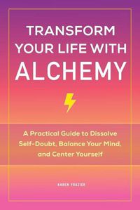 Cover image for Transform Your Life with Alchemy: A Practical Guide to Dissolve Self-Doubt, Balance Your Mind, and Center Yourself