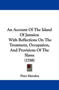 Cover image for An Account Of The Island Of Jamaica: With Reflections On The Treatment, Occupation, And Provisions Of The Slaves (1788)
