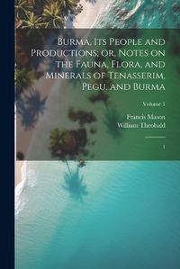 Cover image for Burma, its People and Productions; or, Notes on the Fauna, Flora, and Minerals of Tenasserim, Pegu, and Burma