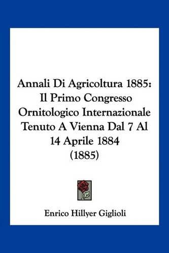 Cover image for Annali Di Agricoltura 1885: Il Primo Congresso Ornitologico Internazionale Tenuto a Vienna Dal 7 Al 14 Aprile 1884 (1885)