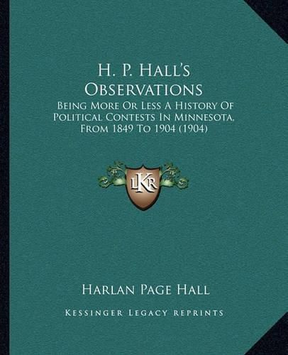 Cover image for H. P. Hall's Observations: Being More or Less a History of Political Contests in Minnesota, from 1849 to 1904 (1904)