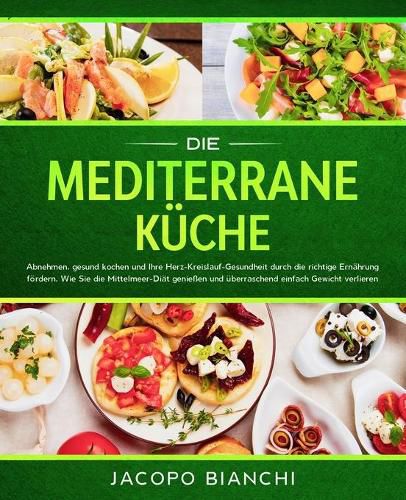 Cover image for Die mediterrane Kuche: Abnehmen, gesund kochen und Ihre Herz-Kreislauf-Gesundheit durch die richtige Ernahrung foerdern. Wie Sie die Mittelmeer-Diat geniessen und uberraschend einfach Gewicht verlieren