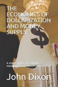 Cover image for The Economics of Dollarization and Money Supply: A simple primer to economic manipulation and wealth concentration