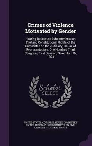 Cover image for Crimes of Violence Motivated by Gender: Hearing Before the Subcommittee on Civil and Constitutional Rights of the Committee on the Judiciary, House of Representatives, One Hundred Third Congress, First Session, November 16, 1993