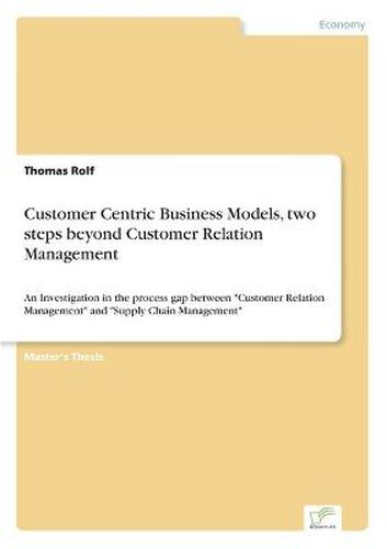 Cover image for Customer Centric Business Models, two steps beyond Customer Relation Management: An Investigation in the process gap between Customer Relation Management and Supply Chain Management