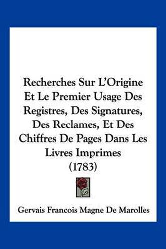 Recherches Sur L'Origine Et Le Premier Usage Des Registres, Des Signatures, Des Reclames, Et Des Chiffres de Pages Dans Les Livres Imprimes (1783)