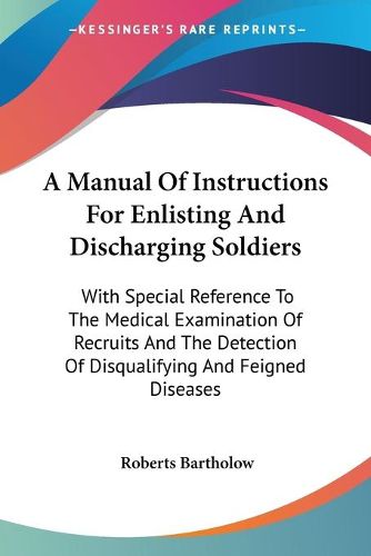 Cover image for A Manual of Instructions for Enlisting and Discharging Soldiers: With Special Reference to the Medical Examination of Recruits and the Detection of Disqualifying and Feigned Diseases