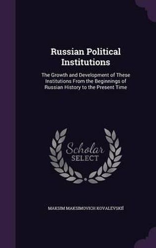 Russian Political Institutions: The Growth and Development of These Institutions from the Beginnings of Russian History to the Present Time