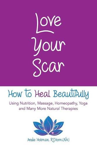 Cover image for Love Your Scar: How to Heal Beautifully Using Nutrition, Massage, Homeopathy, Yoga and Many More Natural Therapies