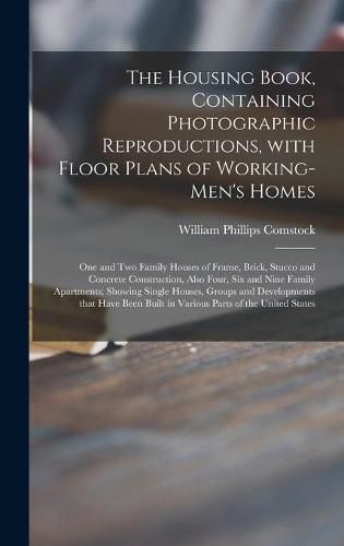 The Housing Book, Containing Photographic Reproductions, With Floor Plans of Working-men's Homes; One and Two Family Houses of Frame, Brick, Stucco and Concrete Construction, Also Four, Six and Nine Family Apartments; Showing Single Houses, Groups And...