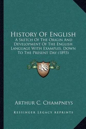 Cover image for History of English: A Sketch of the Origin and Development of the English Language with Examples, Down to the Present Day (1893)