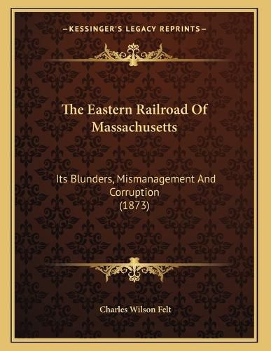 Cover image for The Eastern Railroad of Massachusetts: Its Blunders, Mismanagement and Corruption (1873)