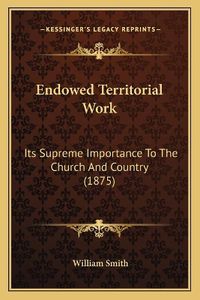 Cover image for Endowed Territorial Work: Its Supreme Importance to the Church and Country (1875)
