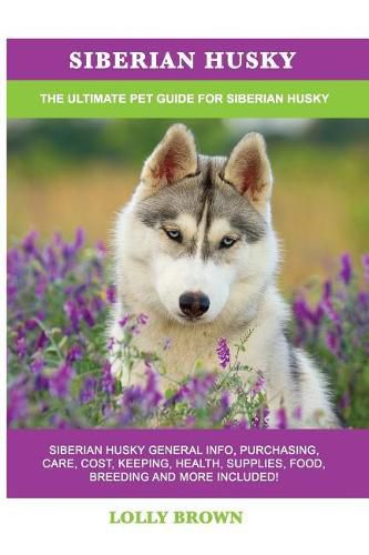 Siberian Husky: Siberian Husky General Info, Purchasing, Care, Cost, Keeping, Health, Supplies, Food, Breeding and More Included! The Ultimate Pet Guide for Siberian Husky