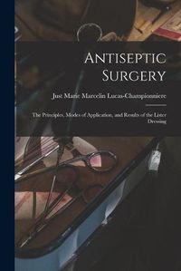 Cover image for Antiseptic Surgery: the Principles, Modes of Application, and Results of the Lister Dressing