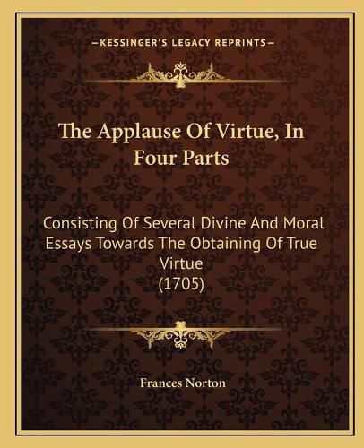 Cover image for The Applause of Virtue, in Four Parts: Consisting of Several Divine and Moral Essays Towards the Obtaining of True Virtue (1705)