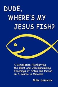 Cover image for Dude, Where's My Jesus Fish?: A Compilation Highlighting the Blunt and Uncompromising Teachings of Arten and Pursah on A Course in Miracles