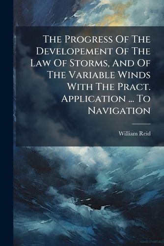 Cover image for The Progress of the Developement of the Law of Storms, and of the Variable Winds with the Pract. Application ... to Navigation: Illustr. by Charts and Woodcuts