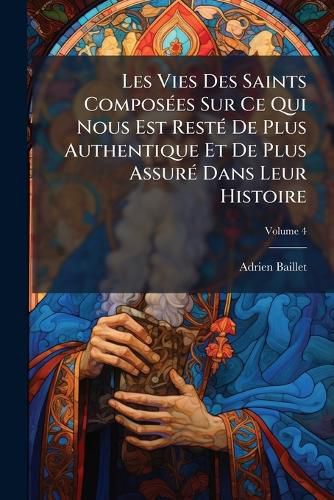 Cover image for Les Vies Des Saints Compos Es Sur Ce Qui Nous Est Rest de Plus Authentique Et de Plus Assur Dans Leur Histoire, Volume 4