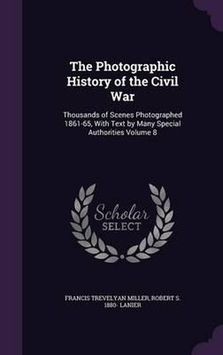 The Photographic History of the Civil War: Thousands of Scenes Photographed 1861-65, with Text by Many Special Authorities Volume 8