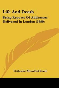 Cover image for Life and Death: Being Reports of Addresses Delivered in London (1890)