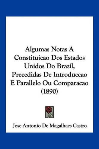 Cover image for Algumas Notas a Constituicao DOS Estados Unidos Do Brazil, Precedidas de Introduccao E Parallelo Ou Comparacao (1890)