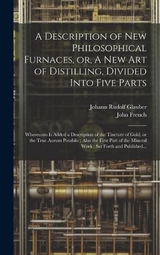 Cover image for A Description of New Philosophical Furnaces, or, A New Art of Distilling, Divided Into Five Parts