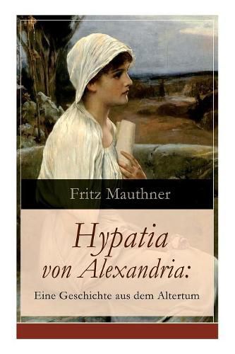 Hypatia von Alexandria: Eine Geschichte aus dem Altertum: Lebensgeschichte der ber hmten Mathematikerin, Astronomin und Philosophin (Historischer Roman)