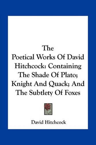 The Poetical Works of David Hitchcock: Containing the Shade of Plato; Knight and Quack; And the Subtlety of Foxes