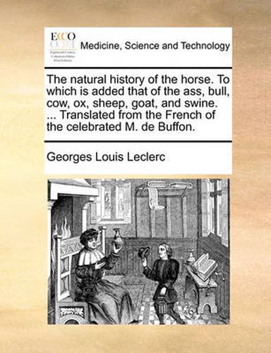 Cover image for The Natural History of the Horse. to Which Is Added That of the Ass, Bull, Cow, Ox, Sheep, Goat, and Swine. ... Translated from the French of the Celebrated M. de Buffon.