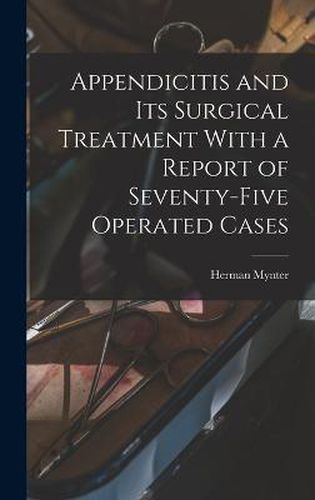 Cover image for Appendicitis and Its Surgical Treatment With a Report of Seventy-Five Operated Cases