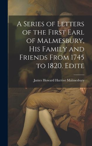 Cover image for A Series of Letters of the First Earl of Malmesbury, his Family and Friends From 1745 to 1820. Edite