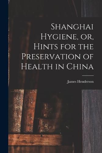 Cover image for Shanghai Hygiene, or, Hints for the Preservation of Health in China