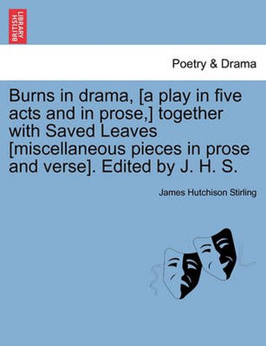 Cover image for Burns in Drama, [A Play in Five Acts and in Prose, ] Together with Saved Leaves [Miscellaneous Pieces in Prose and Verse]. Edited by J. H. S.